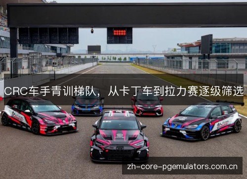 CRC车手青训梯队，从卡丁车到拉力赛逐级筛选